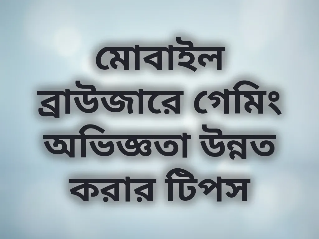 মোবাইল ব্রাউজারে গেমিং অভিজ্ঞতা উন্নত করার টিপস